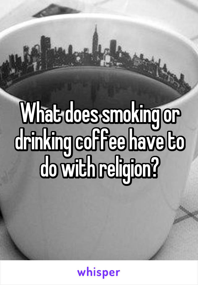 What does smoking or drinking coffee have to do with religion?