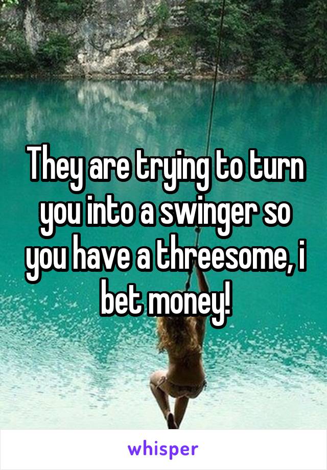 They are trying to turn you into a swinger so you have a threesome, i bet money!