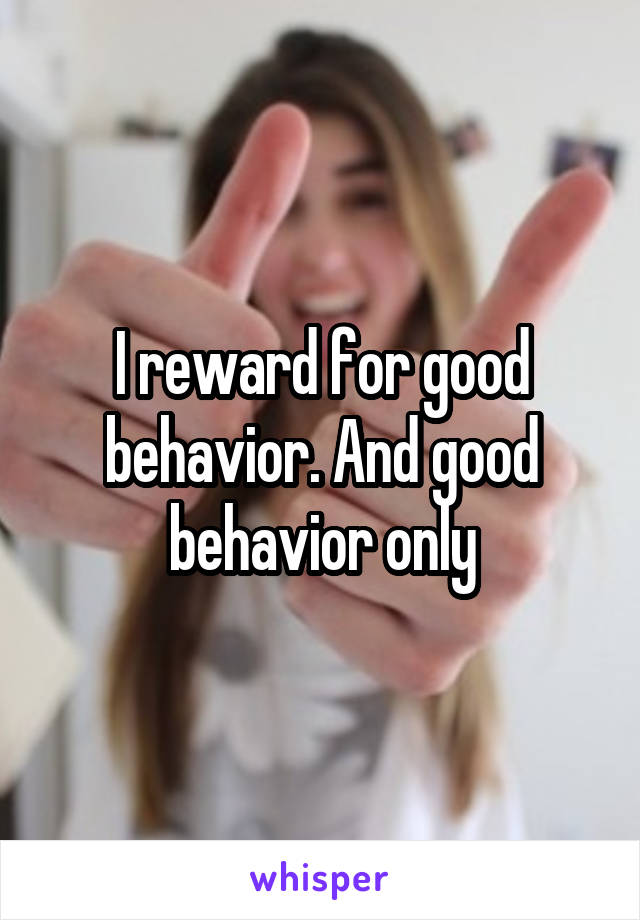 I reward for good behavior. And good behavior only