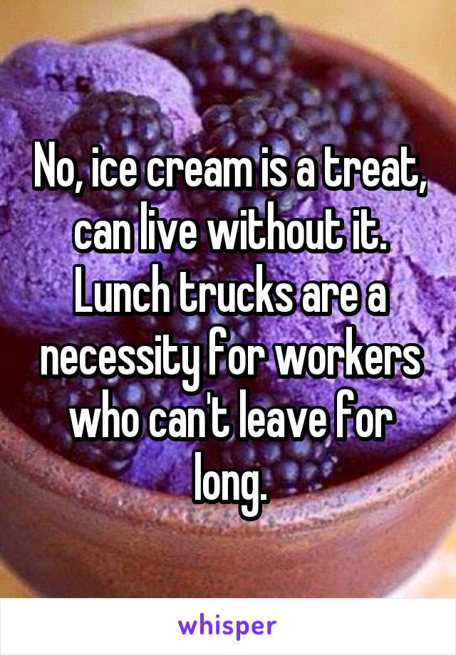 No, ice cream is a treat, can live without it. Lunch trucks are a necessity for workers who can't leave for long.