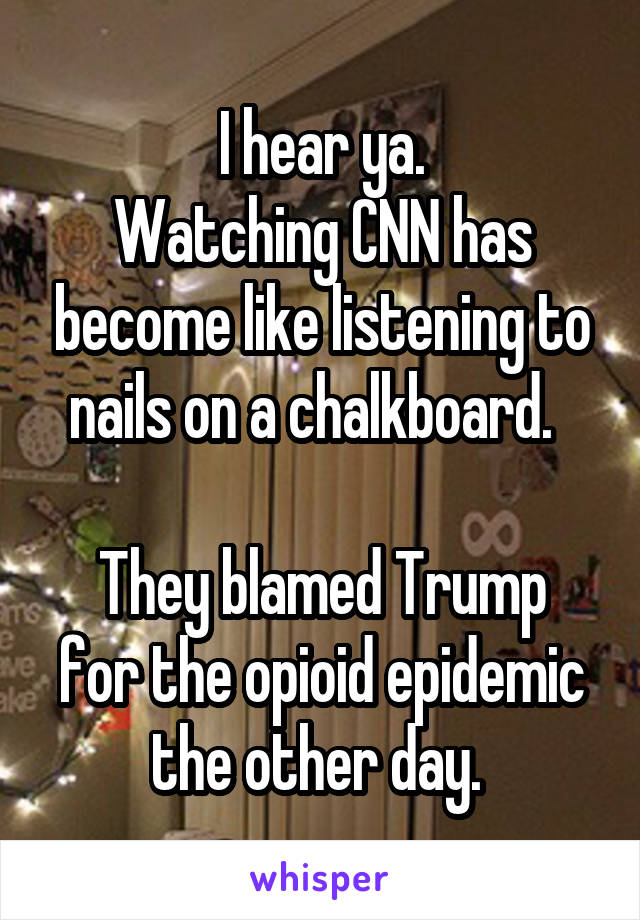 I hear ya.
Watching CNN has become like listening to nails on a chalkboard.  

They blamed Trump for the opioid epidemic the other day. 