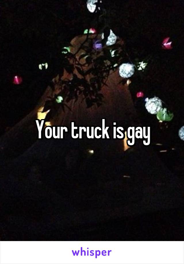 Your truck is gay