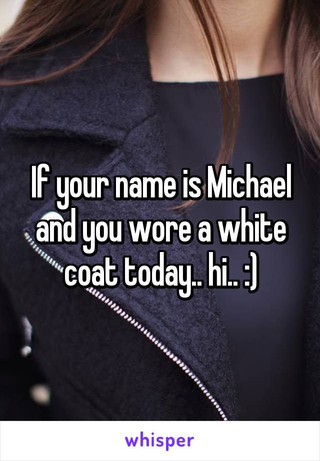 If your name is Michael and you wore a white coat today.. hi.. :)