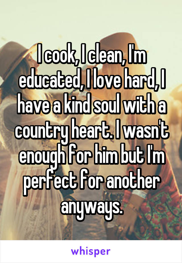 I cook, I clean, I'm educated, I love hard, I have a kind soul with a country heart. I wasn't enough for him but I'm perfect for another anyways.