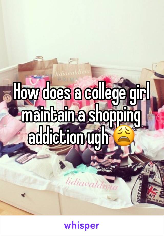 How does a college girl maintain a shopping addiction ugh 😩