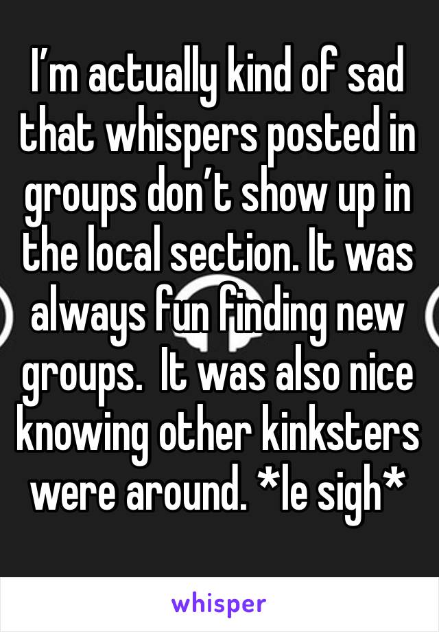 I’m actually kind of sad that whispers posted in groups don’t show up in the local section. It was always fun finding new groups.  It was also nice knowing other kinksters were around. *le sigh*