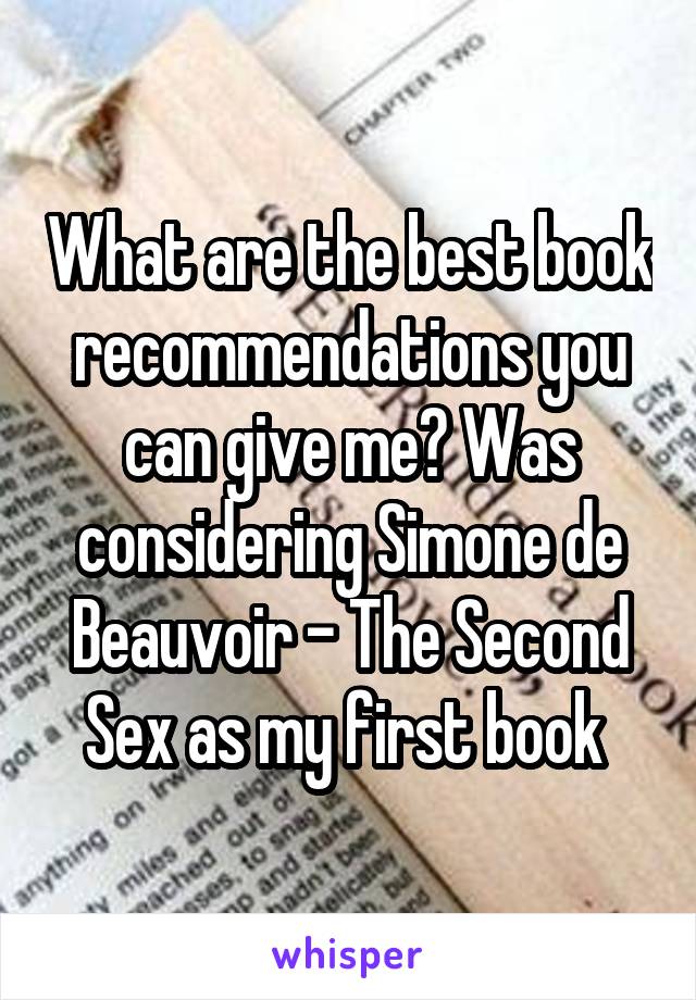 What are the best book recommendations you can give me? Was considering Simone de Beauvoir - The Second Sex as my first book 