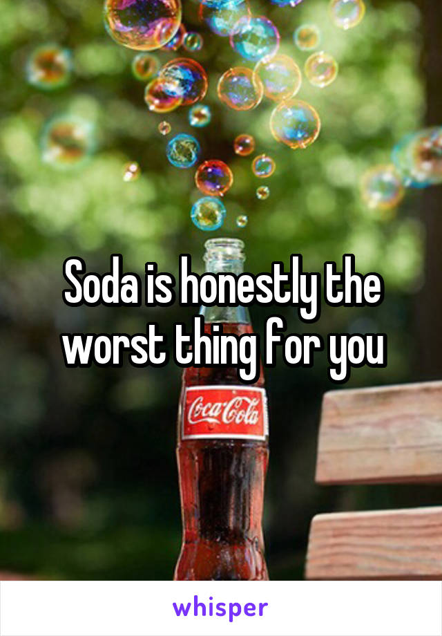 Soda is honestly the worst thing for you