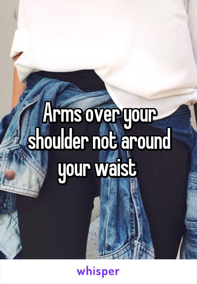 Arms over your shoulder not around your waist 
