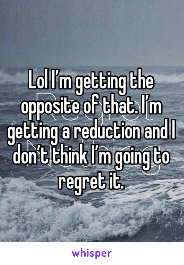 Lol I’m getting the opposite of that. I’m getting a reduction and I don’t think I’m going to regret it. 