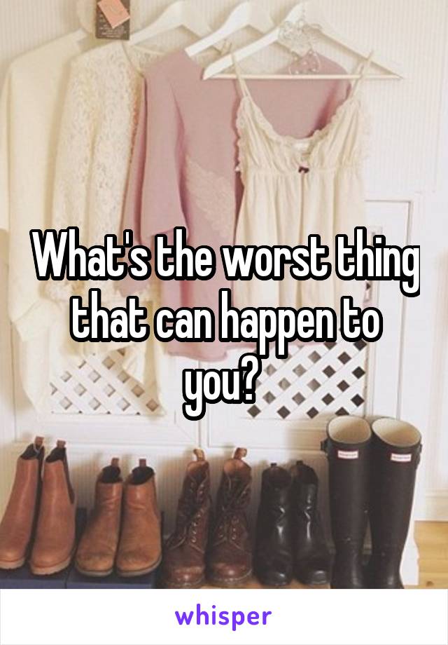 What's the worst thing that can happen to you? 