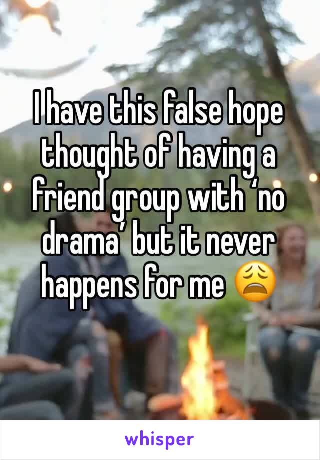 I have this false hope thought of having a friend group with ‘no drama’ but it never happens for me 😩