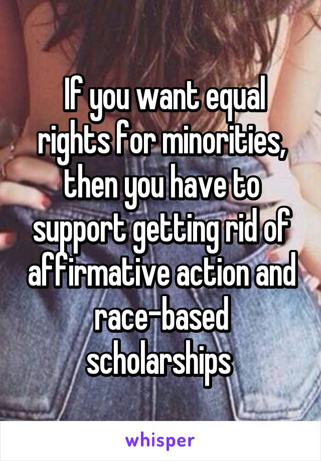  If you want equal rights for minorities, then you have to support getting rid of affirmative action and race-based scholarships 