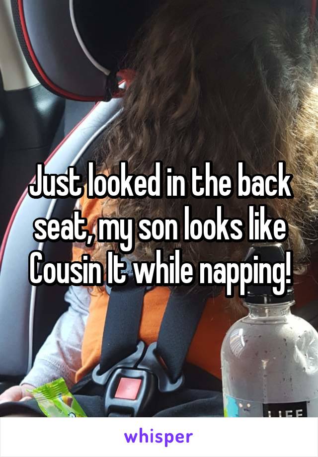Just looked in the back seat, my son looks like Cousin It while napping!
