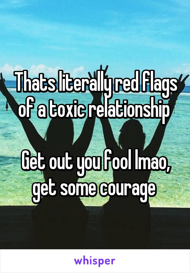 Thats literally red flags of a toxic relationship 

Get out you fool lmao, get some courage 