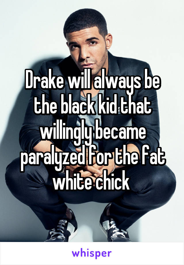 Drake will always be the black kid that willingly became paralyzed for the fat white chick 