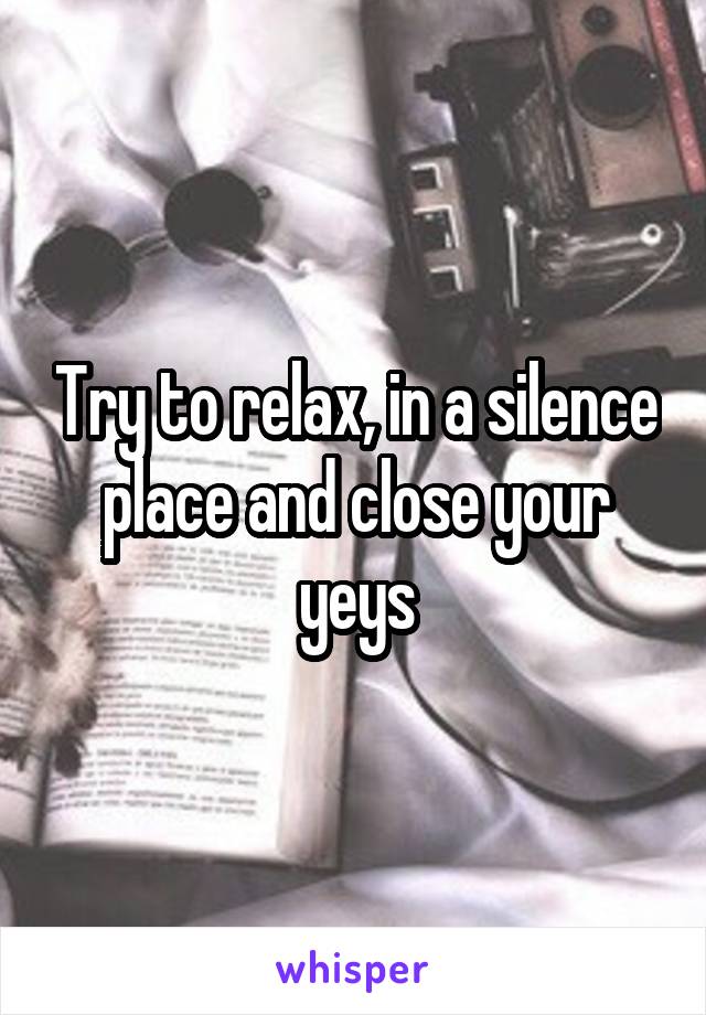 Try to relax, in a silence place and close your yeys