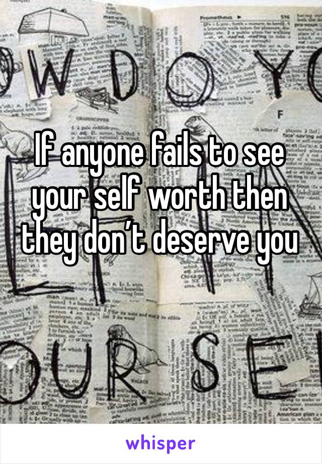 If anyone fails to see your self worth then they don’t deserve you 