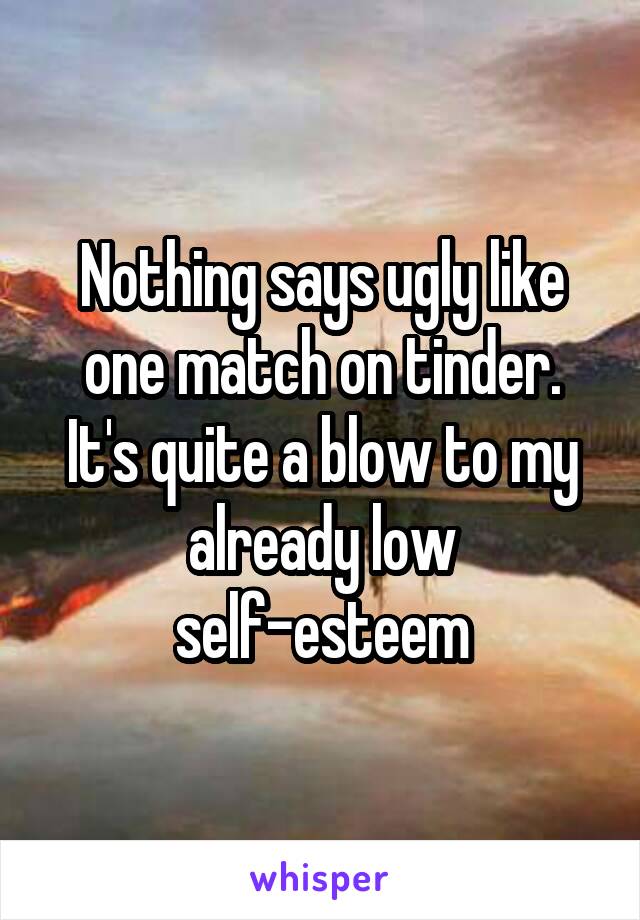 Nothing says ugly like one match on tinder. It's quite a blow to my already low self-esteem