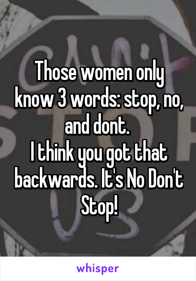 Those women only know 3 words: stop, no, and dont. 
I think you got that backwards. It's No Don't Stop!