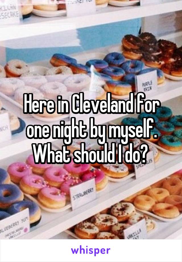 Here in Cleveland for one night by myself. What should I do? 