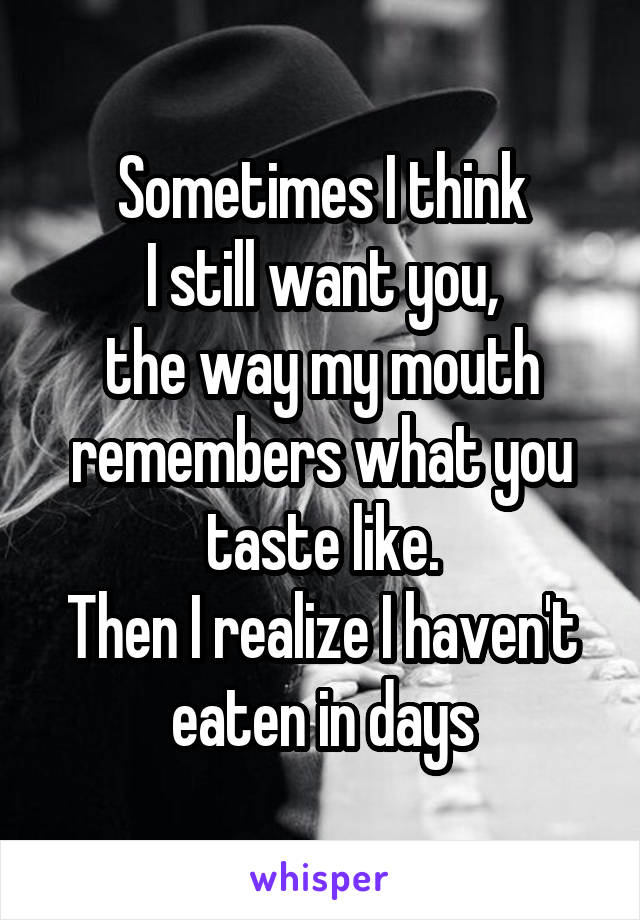 Sometimes I think
I still want you,
the way my mouth
remembers what you taste like.
Then I realize I haven't eaten in days
