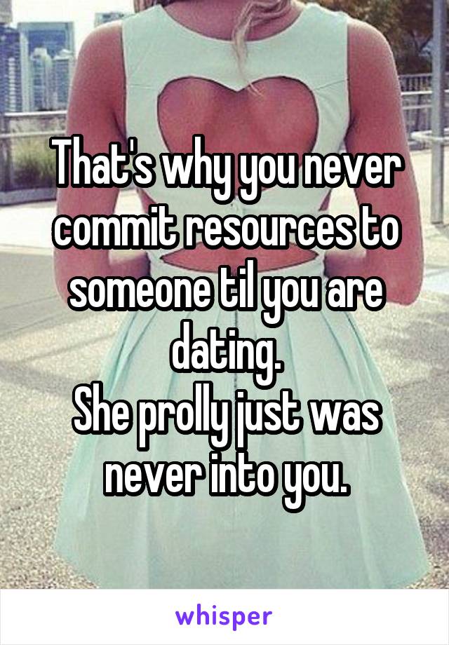 That's why you never commit resources to someone til you are dating.
She prolly just was never into you.