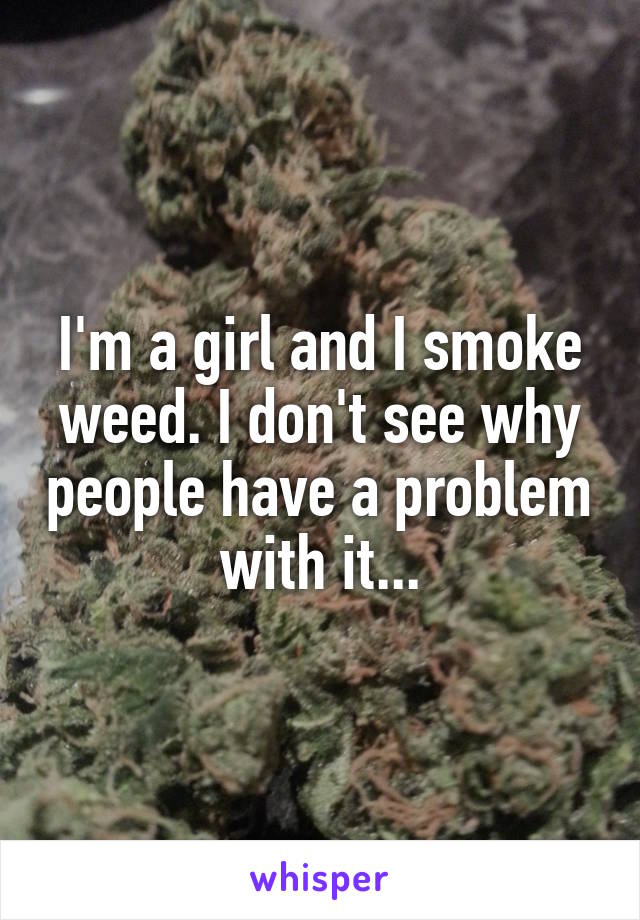 I'm a girl and I smoke weed. I don't see why people have a problem with it...
