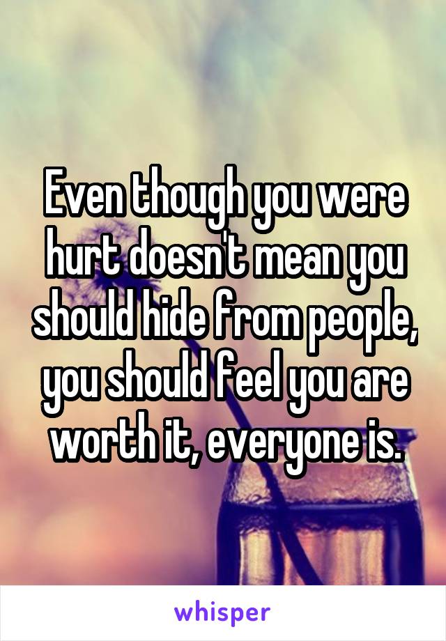 Even though you were hurt doesn't mean you should hide from people, you should feel you are worth it, everyone is.
