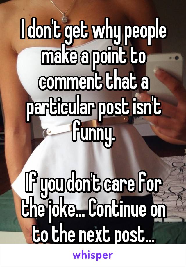 I don't get why people make a point to comment that a particular post isn't funny.

If you don't care for the joke... Continue on to the next post...