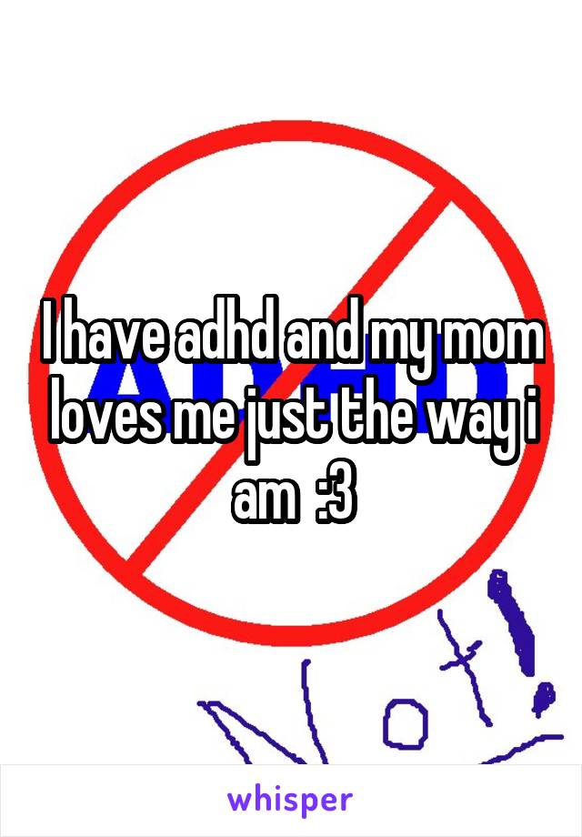 I have adhd and my mom loves me just the way i am  :3