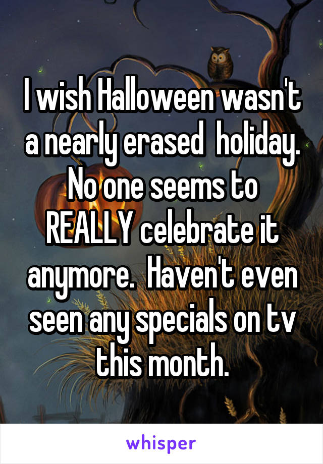 I wish Halloween wasn't a nearly erased  holiday. No one seems to REALLY celebrate it anymore.  Haven't even seen any specials on tv this month.
