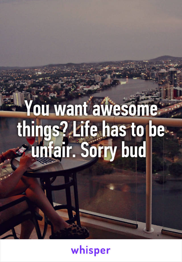 You want awesome things? Life has to be unfair. Sorry bud 