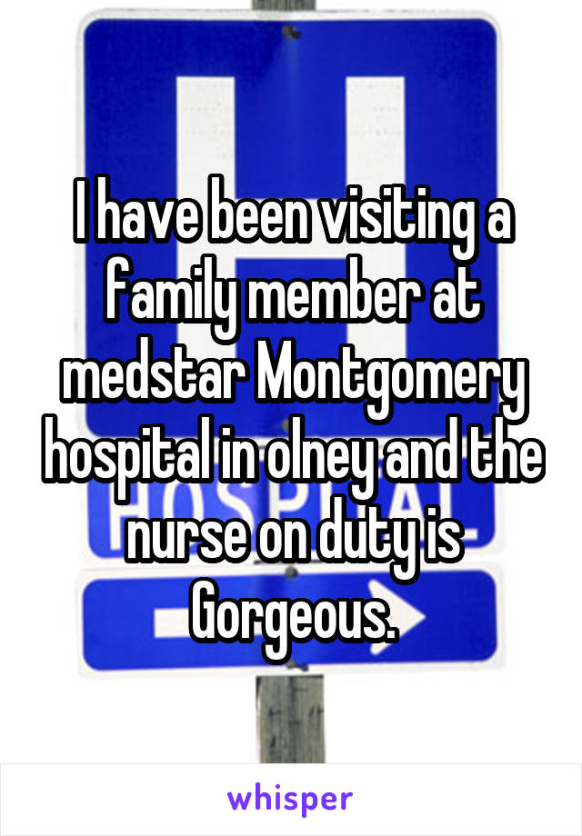 I have been visiting a family member at medstar Montgomery hospital in olney and the nurse on duty is Gorgeous.