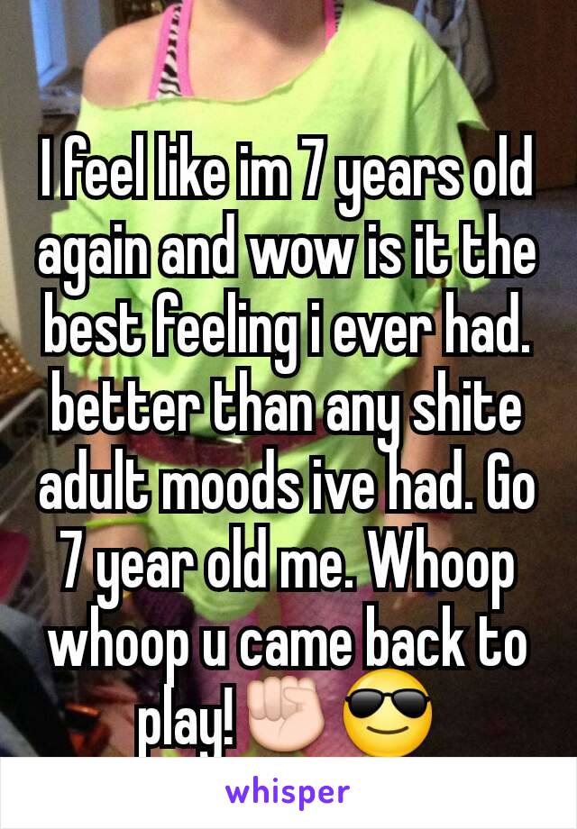 I feel like im 7 years old again and wow is it the best feeling i ever had. better than any shite adult moods ive had. Go 7 year old me. Whoop whoop u came back to play!✊😎
