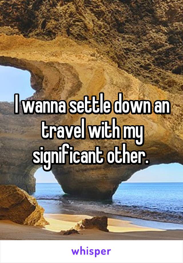 I wanna settle down an travel with my significant other. 