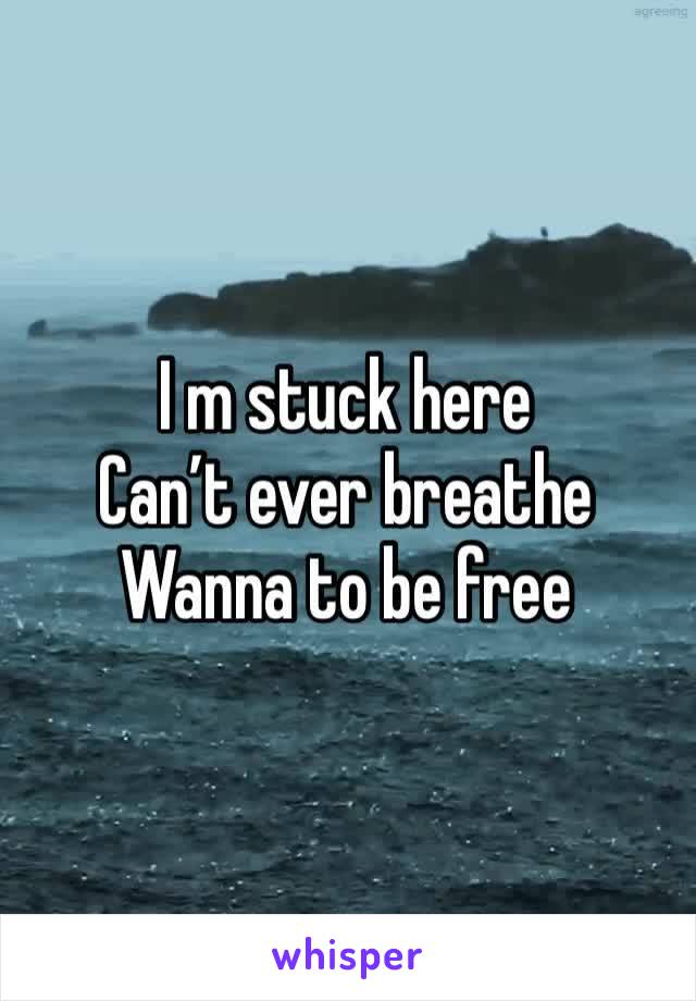 I m stuck here 
Can’t ever breathe 
Wanna to be free 