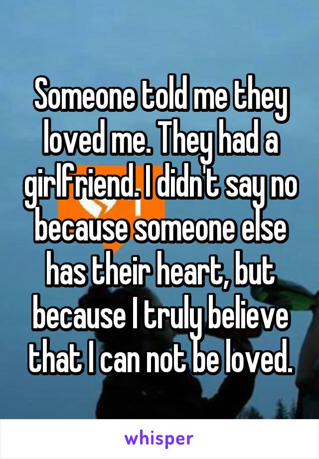 Someone told me they loved me. They had a girlfriend. I didn't say no because someone else has their heart, but because I truly believe that I can not be loved.