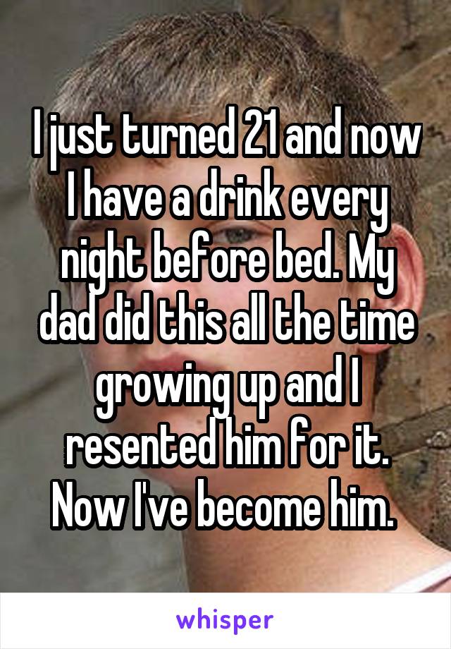 I just turned 21 and now I have a drink every night before bed. My dad did this all the time growing up and I resented him for it. Now I've become him. 