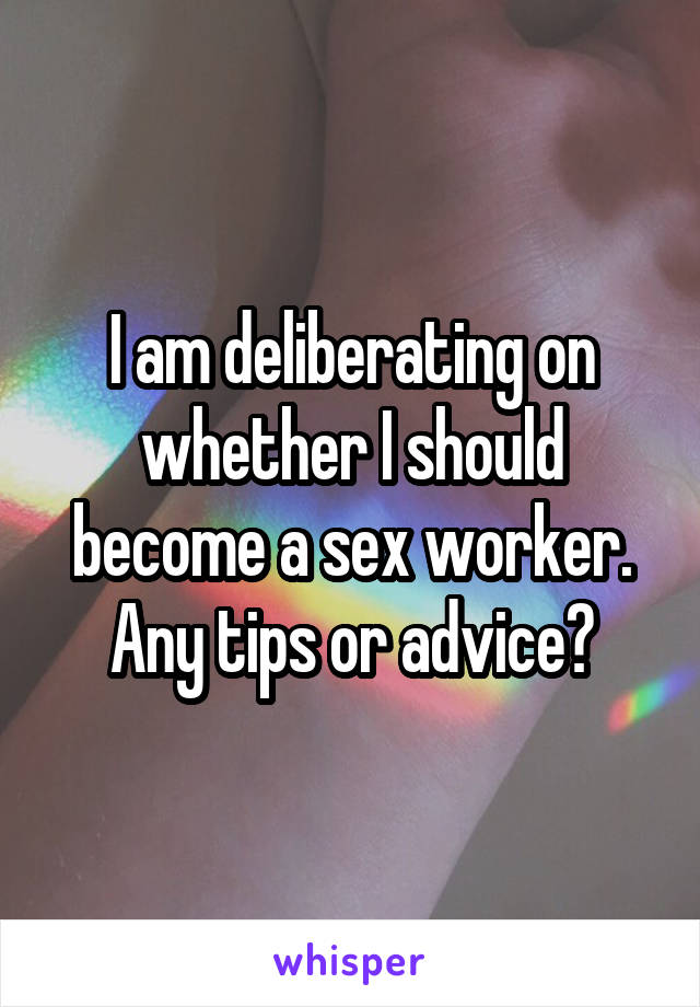 I am deliberating on whether I should become a sex worker. Any tips or advice?
