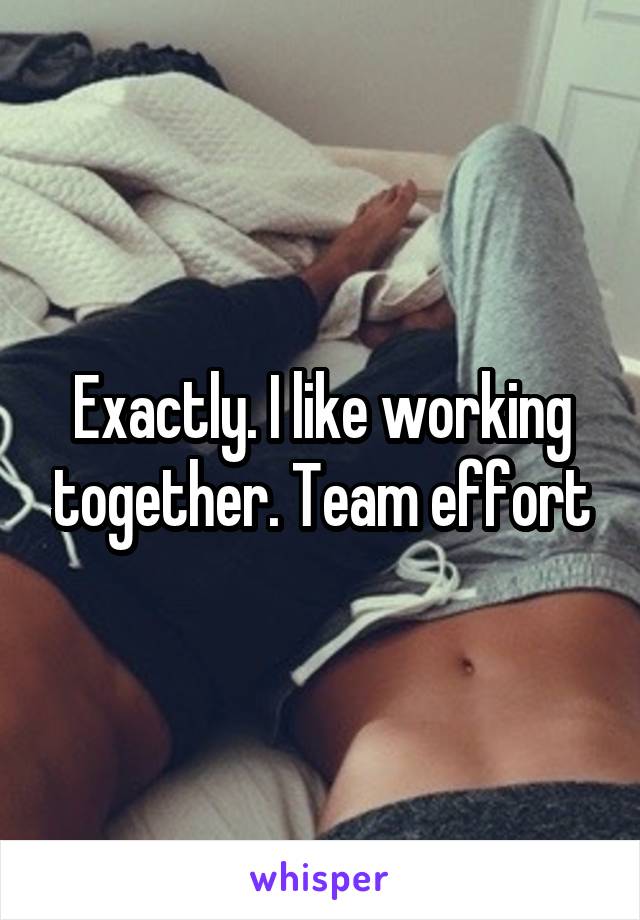 Exactly. I like working together. Team effort