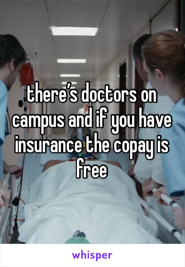 there’s doctors on campus and if you have insurance the copay is free