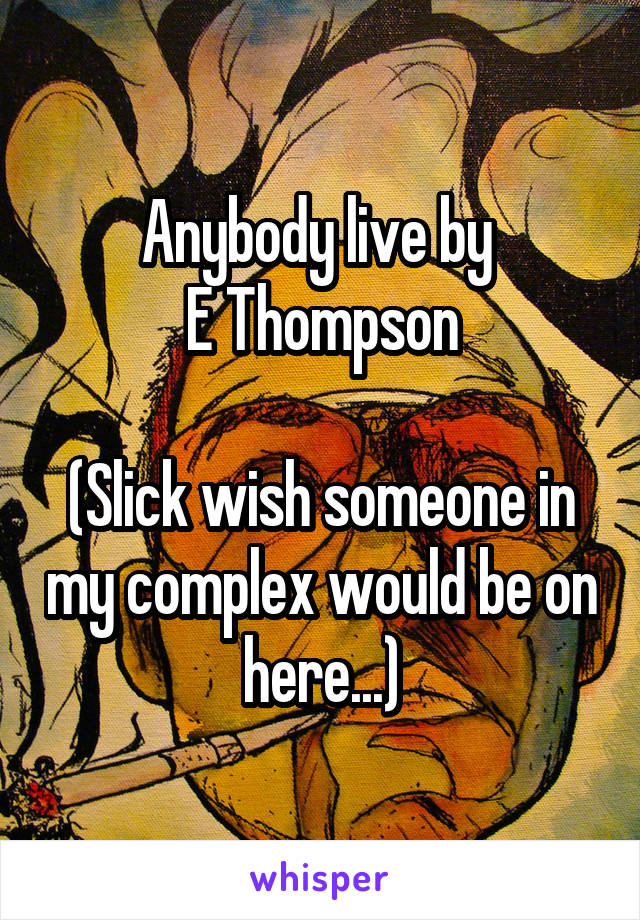Anybody live by 
E Thompson

(Slick wish someone in my complex would be on here...)