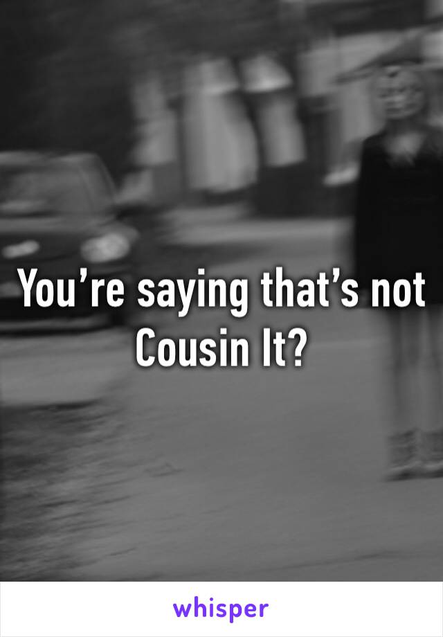 You’re saying that’s not Cousin It?