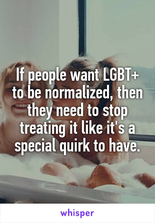 If people want LGBT+ to be normalized, then they need to stop treating it like it's a special quirk to have.