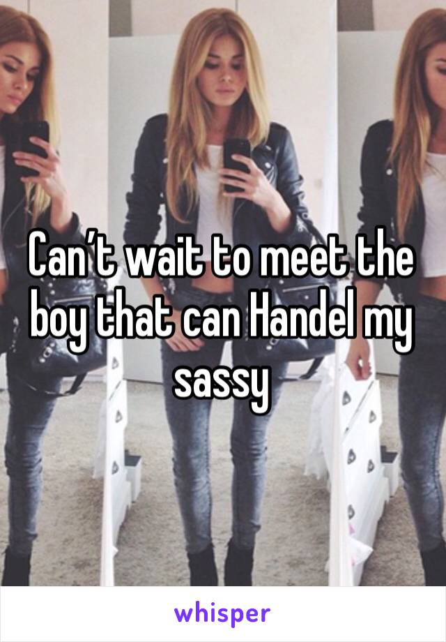 Can’t wait to meet the boy that can Handel my sassy 