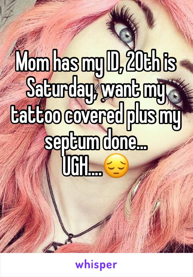 Mom has my ID, 20th is Saturday, want my tattoo covered plus my septum done...
UGH....😔