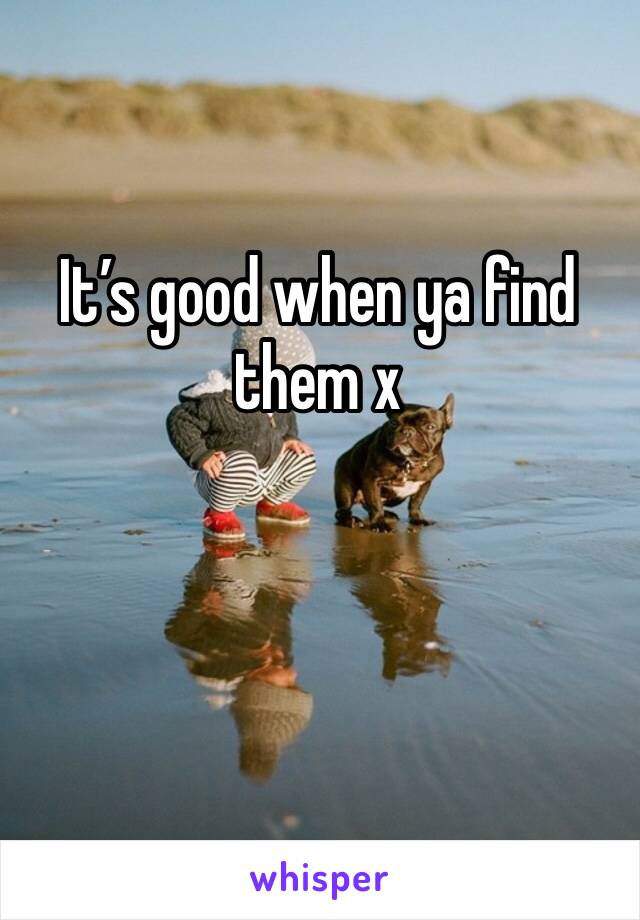 It’s good when ya find them x