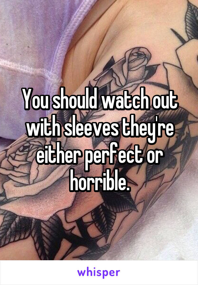 You should watch out with sleeves they're either perfect or horrible.