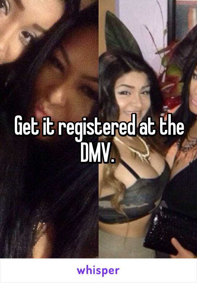 Get it registered at the DMV. 